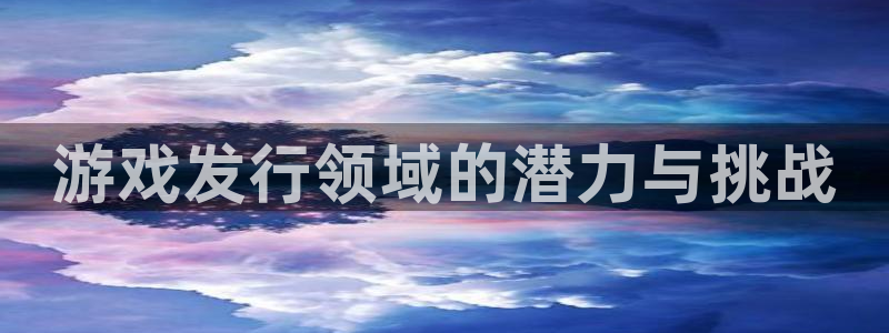 新城平台价7O777：游戏发行领域的潜力与挑战