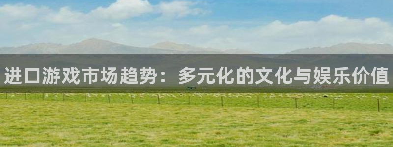 新城平台注册流程视频：进口游戏市场趋势：多元化的文化与娱乐价值