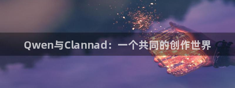 新城平台登录入口官网首页查询：Qwen与Clannad：一个共同的创作世界